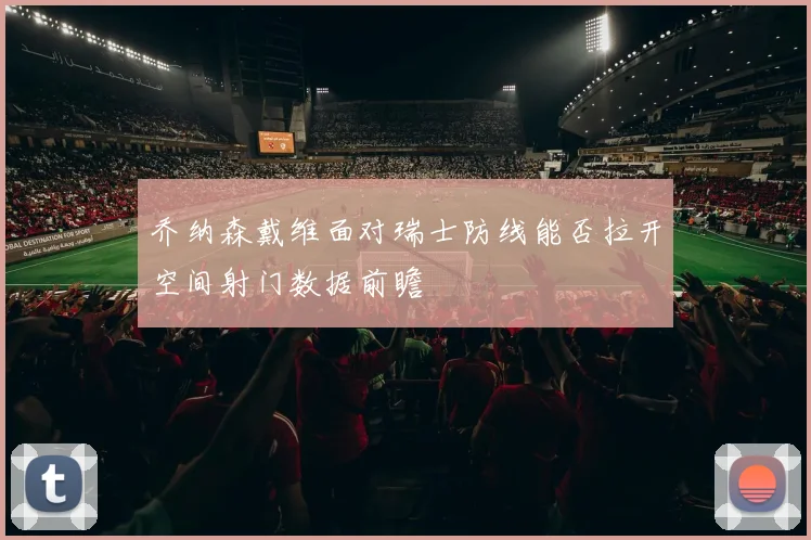 乔纳森戴维面对瑞士防线能否拉开空间射门数据前瞻