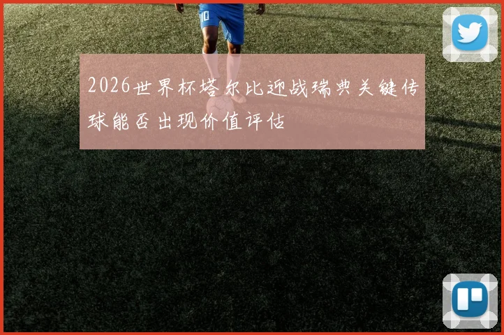 2026世界杯塔尔比迎战瑞典关键传球能否出现价值评估