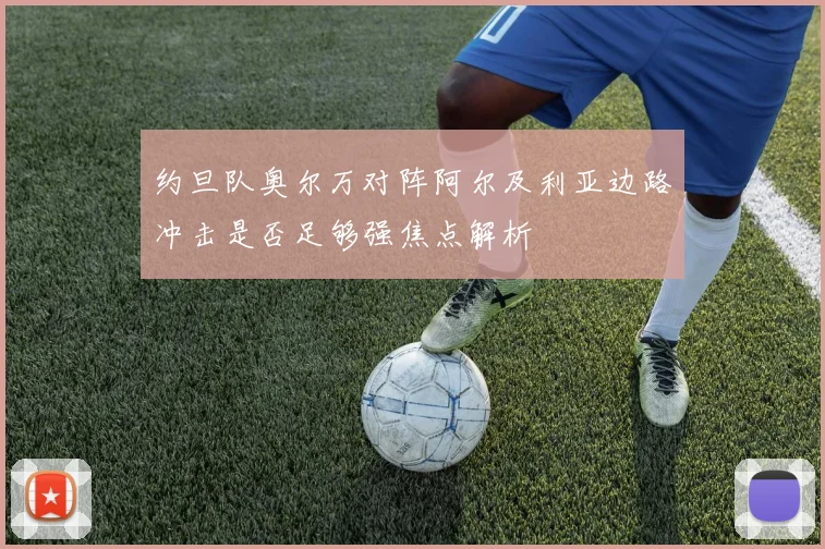 约旦队奥尔万对阵阿尔及利亚边路冲击是否足够强焦点解析