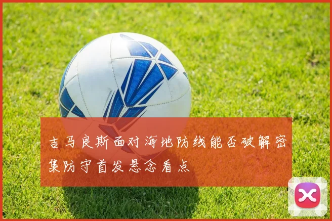 吉马良斯面对海地防线能否破解密集防守首发悬念看点