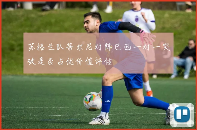 苏格兰队蒂尔尼对阵巴西一对一突破是否占优价值评估