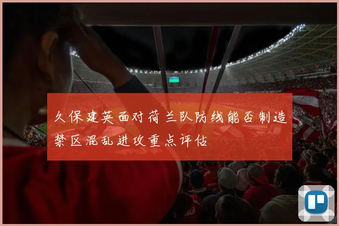 久保建英面对荷兰队防线能否制造禁区混乱进攻重点评估
