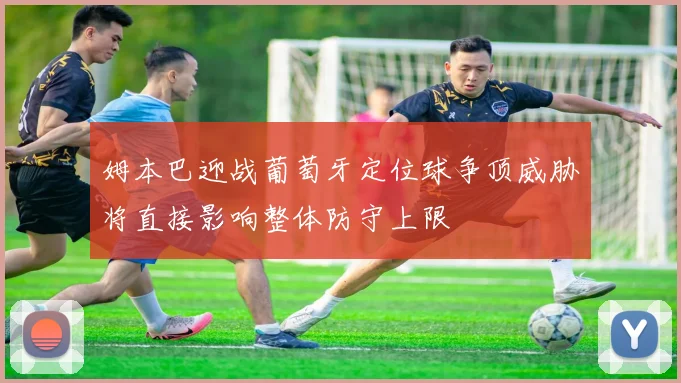 姆本巴迎战葡萄牙定位球争顶威胁将直接影响整体防守上限