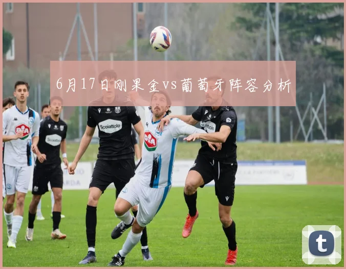 6月17日刚果金vs葡萄牙阵容分析